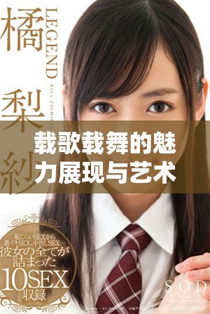 载歌载舞的魅力展现与艺术欣赏盛宴