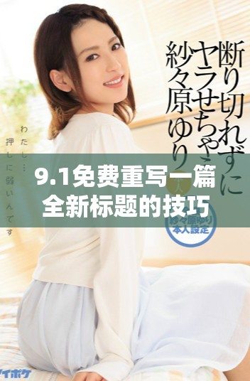 9.1免费重写一篇全新标题的技巧与方法分享