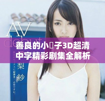 善良的小峓子3D超清中字精彩剧集全解析与观赏指南