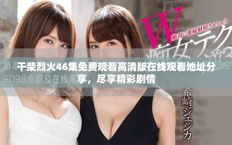 干柴烈火46集免费观看高清版在线观看地址分享，尽享精彩剧情