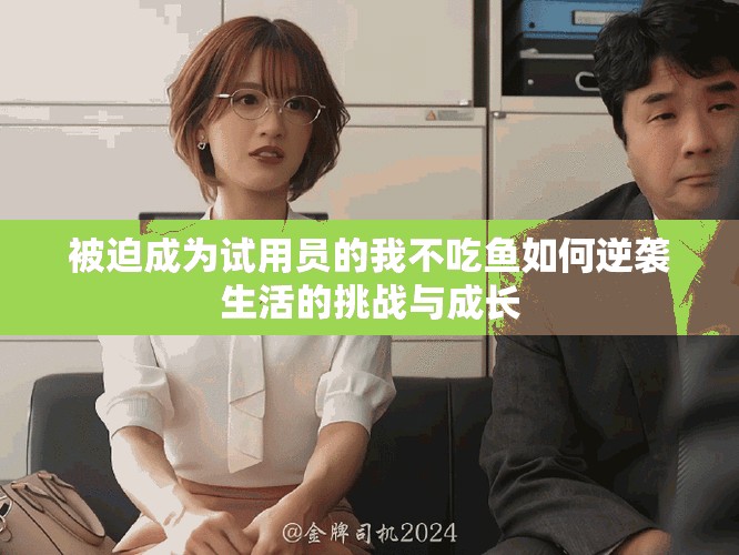 被迫成为试用员的我不吃鱼如何逆袭生活的挑战与成长