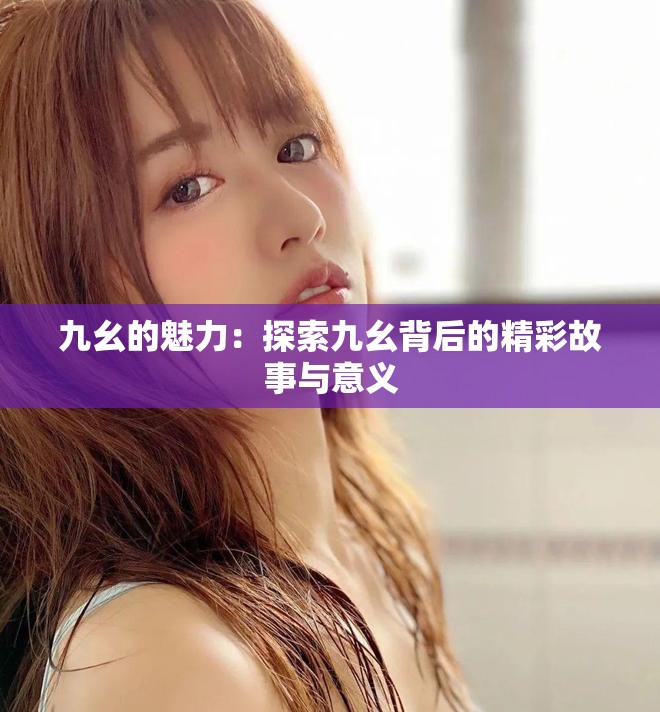 九幺的魅力：探索九幺背后的精彩故事与意义