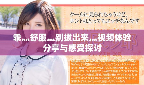 乖灬舒服灬别拔出来灬视频体验分享与感受探讨