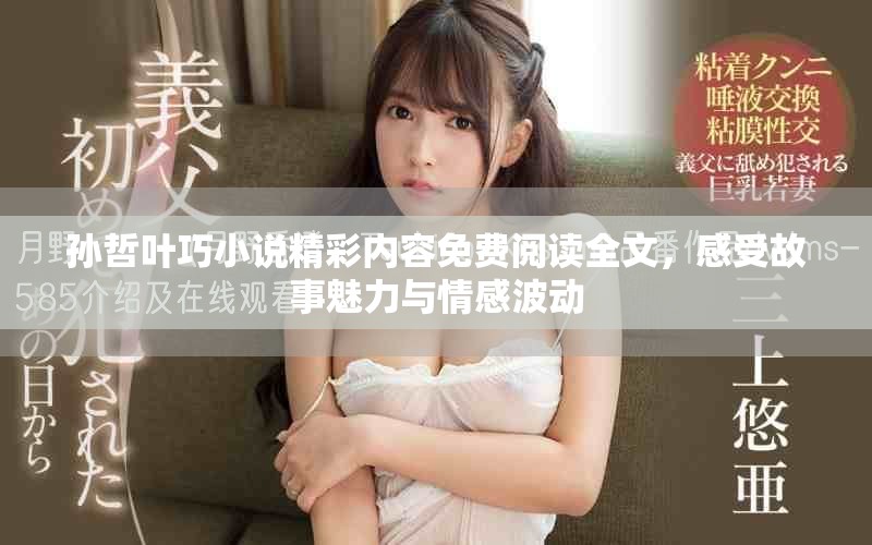 孙哲叶巧小说精彩内容免费阅读全文，感受故事魅力与情感波动