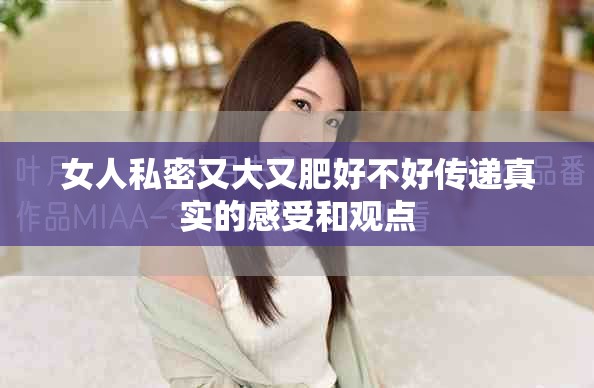 女人私密又大又肥好不好传递真实的感受和观点