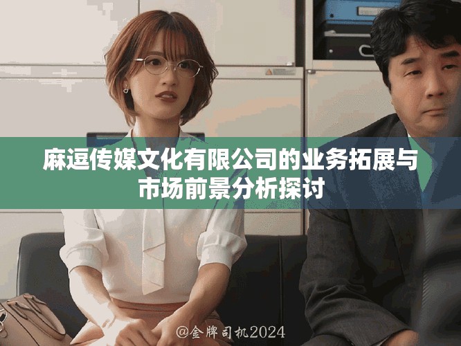 麻逗传媒文化有限公司的业务拓展与市场前景分析探讨