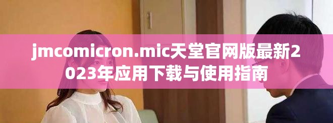jmcomicron.mic天堂官网版最新2023年应用下载与使用指南