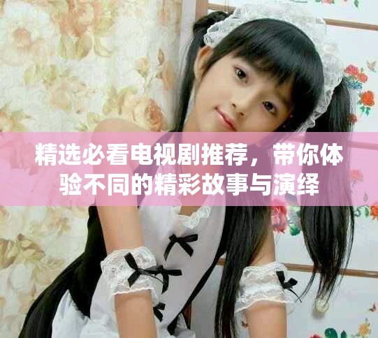 精选必看电视剧推荐，带你体验不同的精彩故事与演绎