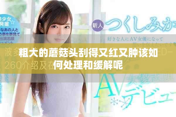 粗大的蘑菇头刮得又红又肿该如何处理和缓解呢