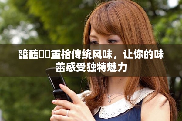 醯醢葅鲊重拾传统风味，让你的味蕾感受独特魅力