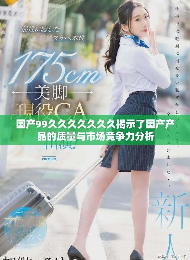 国产99久久久久久久久揭示了国产产品的质量与市场竞争力分析