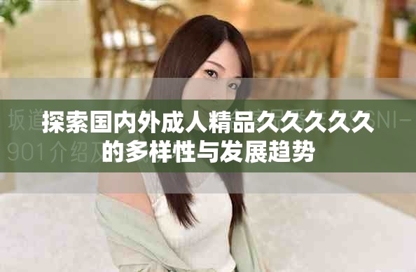 探索国内外成人精品久久久久久的多样性与发展趋势