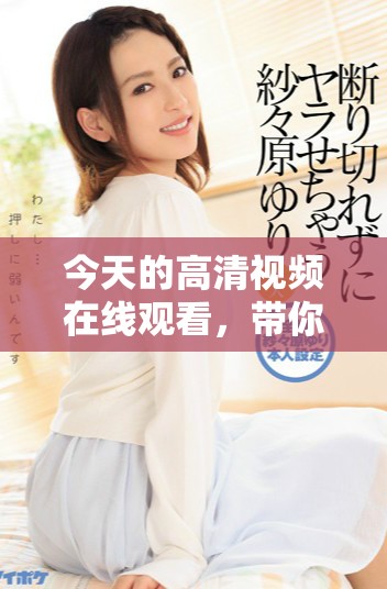 今天的高清视频在线观看，带你享受极致视听盛宴。