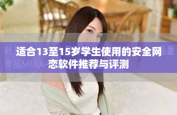 适合13至15岁学生使用的安全网恋软件推荐与评测