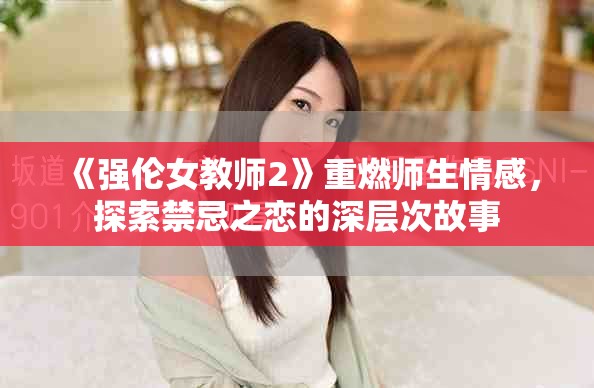 《强伦女教师2》重燃师生情感，探索禁忌之恋的深层次故事