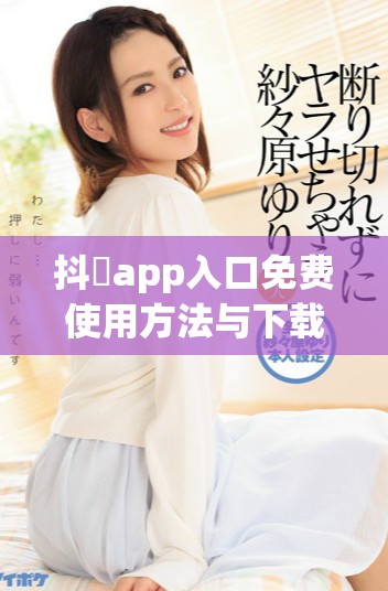 抖抈app入口免费使用方法与下载指南汇总让你轻松获取