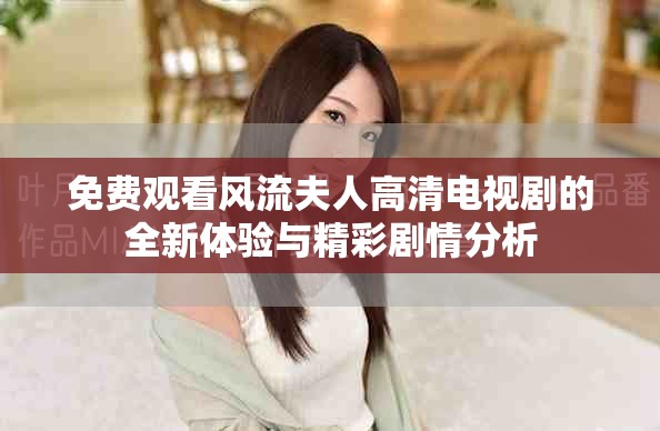免费观看风流夫人高清电视剧的全新体验与精彩剧情分析