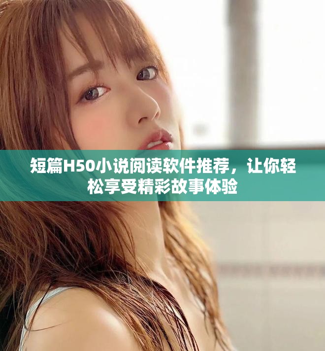 短篇H50小说阅读软件推荐，让你轻松享受精彩故事体验