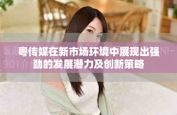 粤传媒在新市场环境中展现出强劲的发展潜力及创新策略