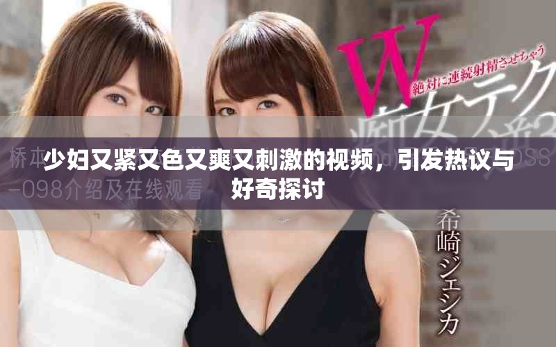 少妇又紧又色又爽又刺激的视频，引发热议与好奇探讨