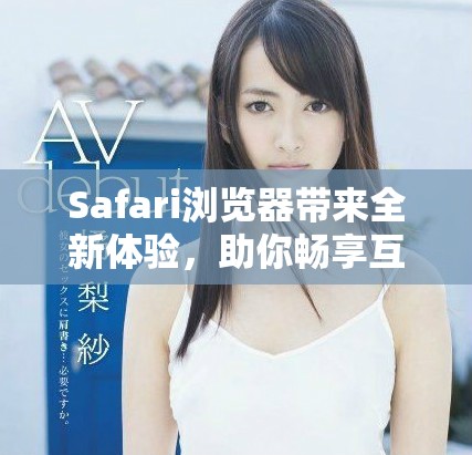 Safari浏览器带来全新体验，助你畅享互联网世界