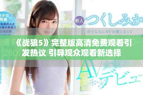 《战狼5》完整版高清免费观看引发热议 引导观众观看新选择