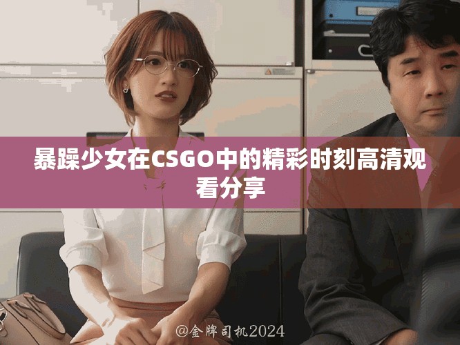 暴躁少女在CSGO中的精彩时刻高清观看分享