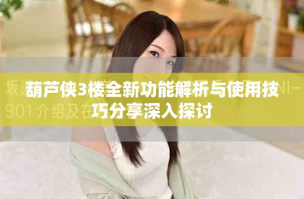 葫芦侠3楼全新功能解析与使用技巧分享深入探讨