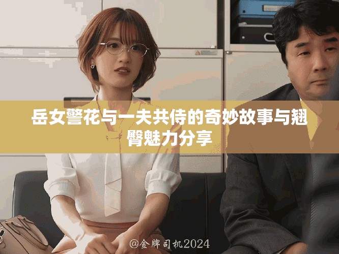 岳女警花与一夫共侍的奇妙故事与翘臀魅力分享