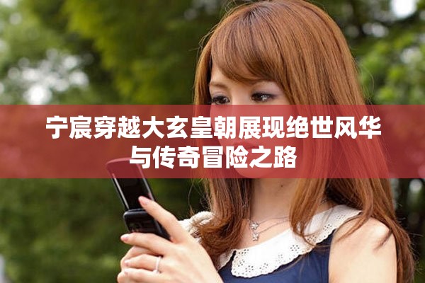 宁宸穿越大玄皇朝展现绝世风华与传奇冒险之路