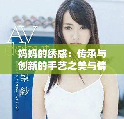 妈妈的绣感：传承与创新的手艺之美与情感交融