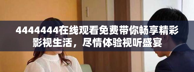 4444444在线观看免费带你畅享精彩影视生活，尽情体验视听盛宴