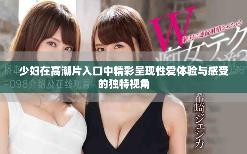 少妇在高潮片入口中精彩呈现性爱体验与感受的独特视角