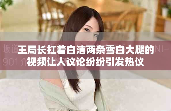王局长扛着白洁两条雪白大腿的视频让人议论纷纷引发热议