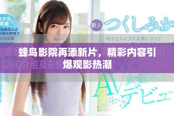 蜂鸟影院再添新片，精彩内容引爆观影热潮