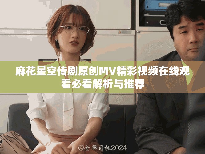 麻花星空传剧原创MV精彩视频在线观看必看解析与推荐