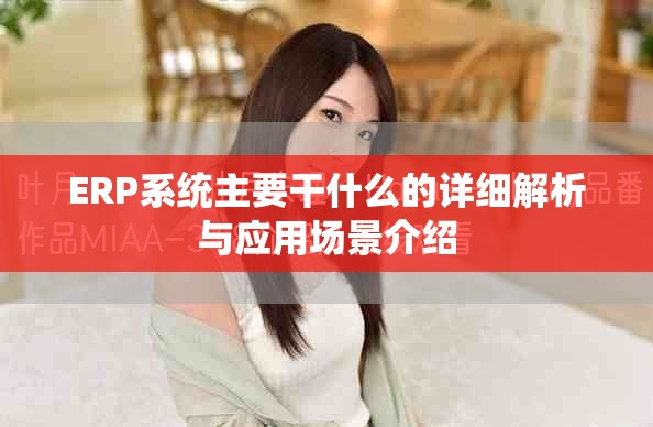ERP系统主要干什么的详细解析与应用场景介绍