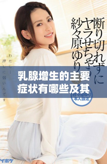 乳腺增生的主要症状有哪些及其对健康的影响解析