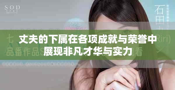丈夫的下属在各项成就与荣誉中展现非凡才华与实力