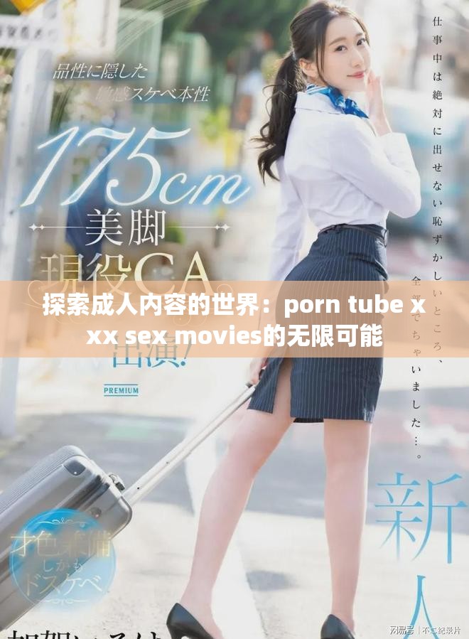 探索成人内容的世界：porn tube xxx sex movies的无限可能
