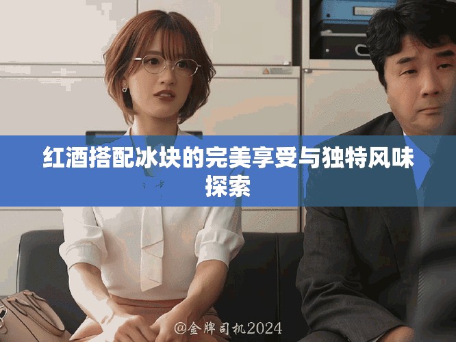 红酒搭配冰块的完美享受与独特风味探索