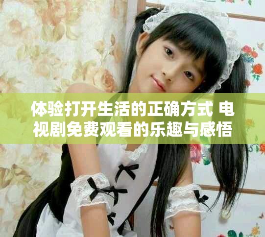 体验打开生活的正确方式 电视剧免费观看的乐趣与感悟