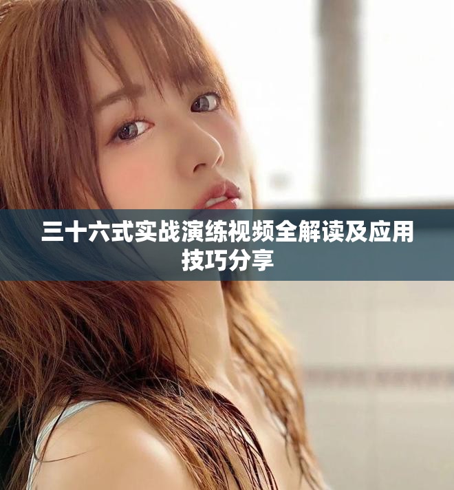 三十六式实战演练视频全解读及应用技巧分享