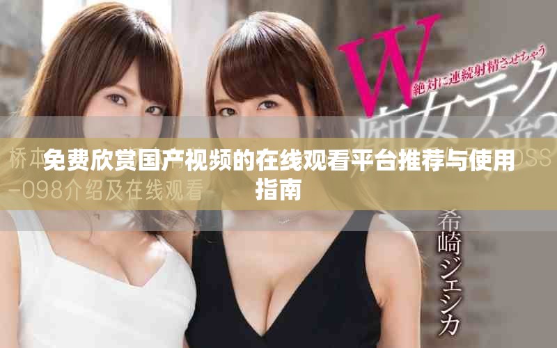 免费欣赏国产视频的在线观看平台推荐与使用指南