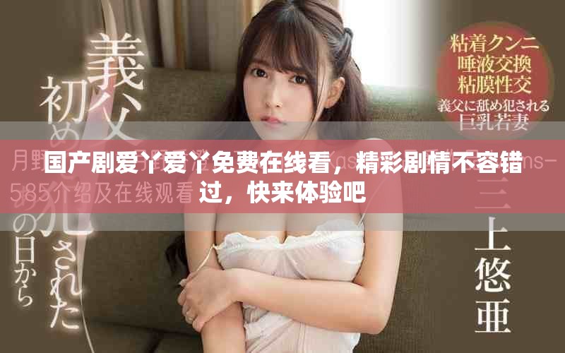 国产剧爱丫爱丫免费在线看，精彩剧情不容错过，快来体验吧