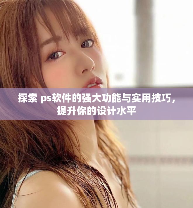 探索 ps软件的强大功能与实用技巧，提升你的设计水平
