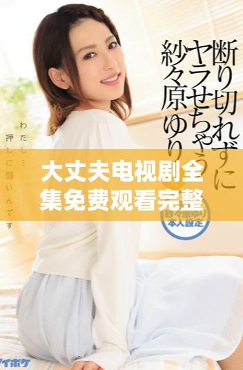 大丈夫电视剧全集免费观看完整版精彩回顾与深度解析