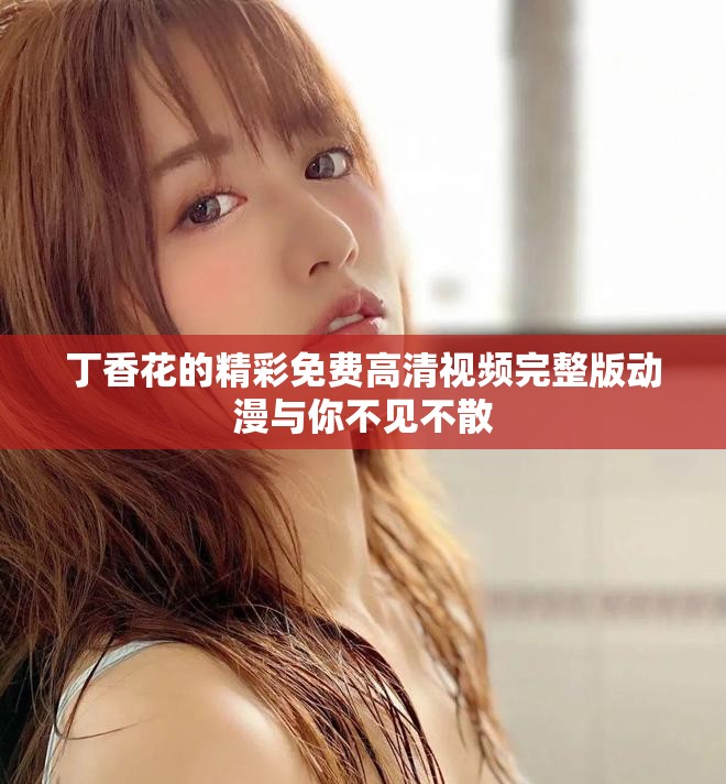 丁香花的精彩免费高清视频完整版动漫与你不见不散