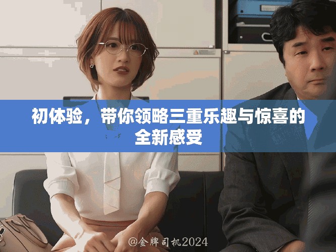 初体验，带你领略三重乐趣与惊喜的全新感受