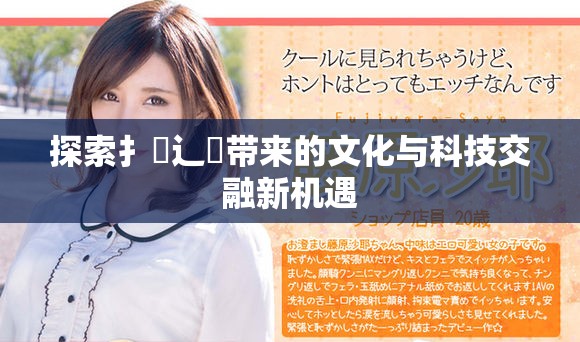 探索扌臿辶畐带来的文化与科技交融新机遇